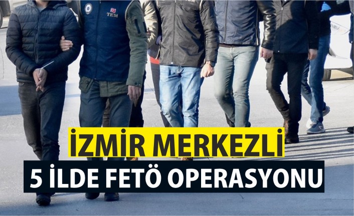 İzmir merkezli 5 ilde FETÖ operasyonu