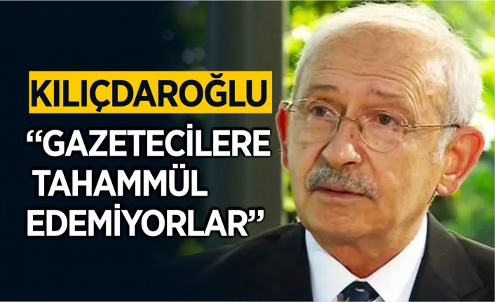 Kılıçdaroğlu, “Gazetecilere tahammül edemiyorlar”